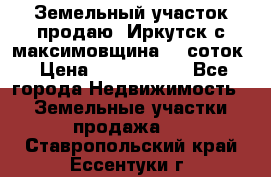 Земельный участок продаю. Иркутск с.максимовщина.12 соток › Цена ­ 1 000 000 - Все города Недвижимость » Земельные участки продажа   . Ставропольский край,Ессентуки г.